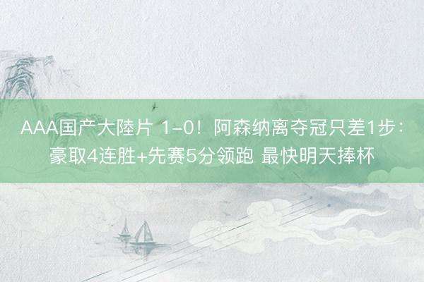 AAA国产大陸片 1-0！阿森纳离夺冠只差1步：豪取4连胜+先赛5分领跑 最快明天捧杯