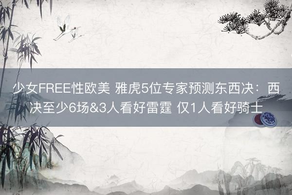少女FREE性欧美 雅虎5位专家预测东西决：西决至少6场&3人看好雷霆 仅1人看好骑士