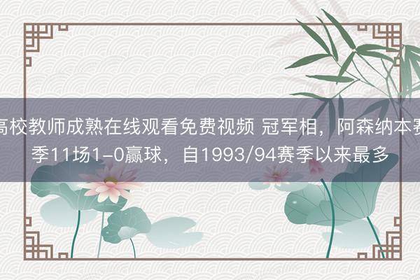 高校教师成熟在线观看免费视频 冠军相，阿森纳本赛季11场1-0赢球，自1993/94赛季以来最多