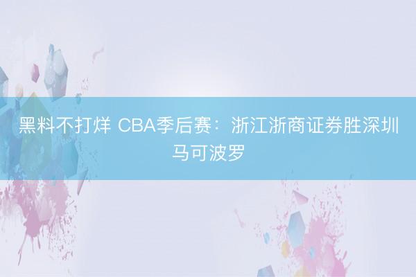黑料不打烊 CBA季后赛：浙江浙商证券胜深圳马可波罗