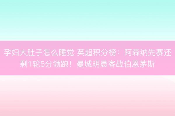 孕妇大肚子怎么睡觉 英超积分榜：阿森纳先赛还剩1轮5分领跑！曼城明晨客战伯恩茅斯