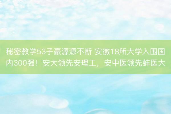 秘密教学53子豪源源不断 安徽18所大学入围国内300强！安大领先安理工，安中医领先蚌医大