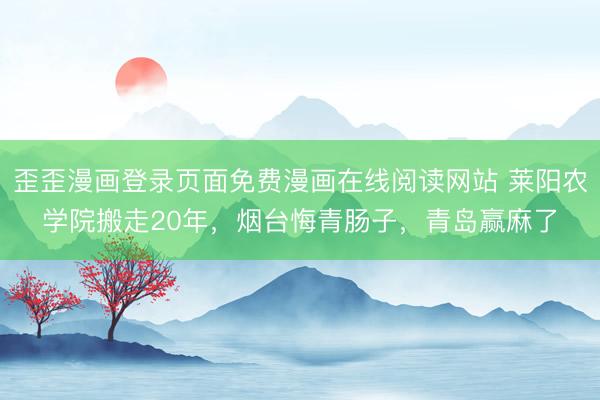 歪歪漫画登录页面免费漫画在线阅读网站 莱阳农学院搬走20年，烟台悔青肠子，青岛赢麻了