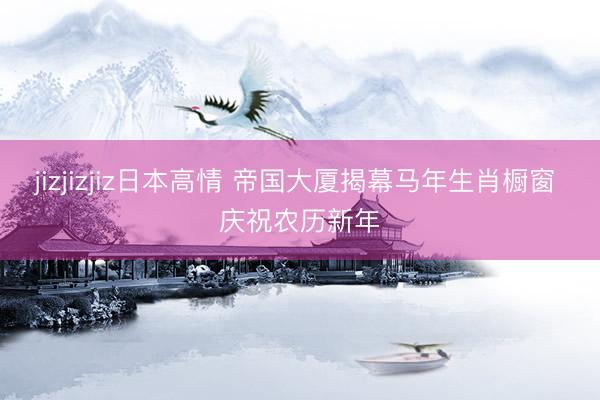 jizjizjiz日本高情 帝国大厦揭幕马年生肖橱窗 庆祝农历新年