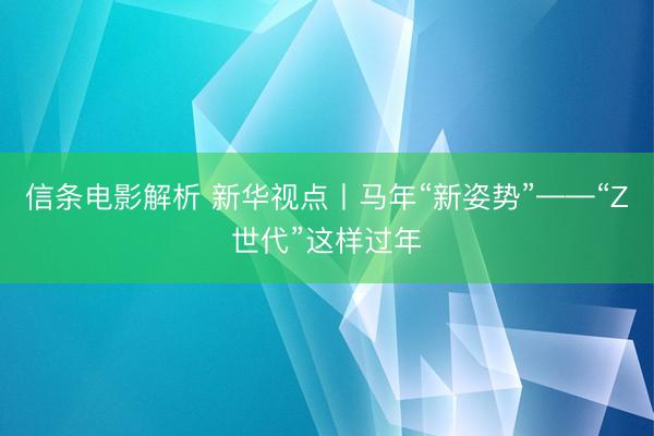 信条电影解析 新华视点丨马年“新姿势”——“Z世代”这样过年