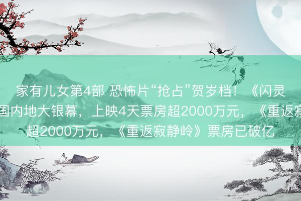 家有儿女第4部 恐怖片“抢占”贺岁档！《闪灵》40余年来首登中国内地大银幕，上映4天票房超2000万元，《重返寂静岭》票房已破亿