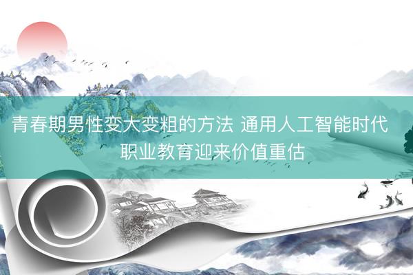 青春期男性变大变粗的方法 通用人工智能时代 职业教育迎来价值重估