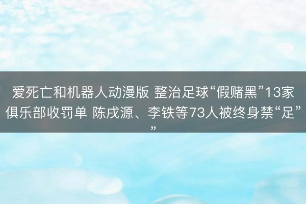 爱死亡和机器人动漫版 整治足球“假赌黑”13家俱乐部收罚单 陈戌源、李铁等73人被终身禁“足”