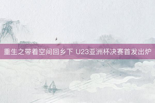 重生之带着空间回乡下 U23亚洲杯决赛首发出炉
