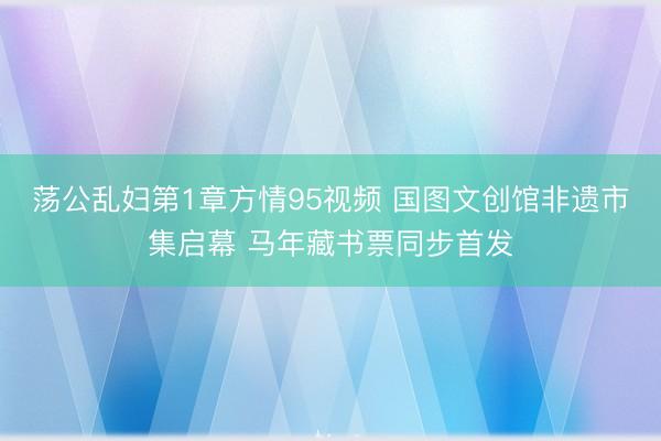 荡公乱妇第1章方情95视频 国图文创馆非遗市集启幕 马年藏书票同步首发