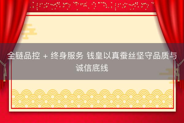 全链品控 + 终身服务 钱皇以真蚕丝坚守品质与诚信底线