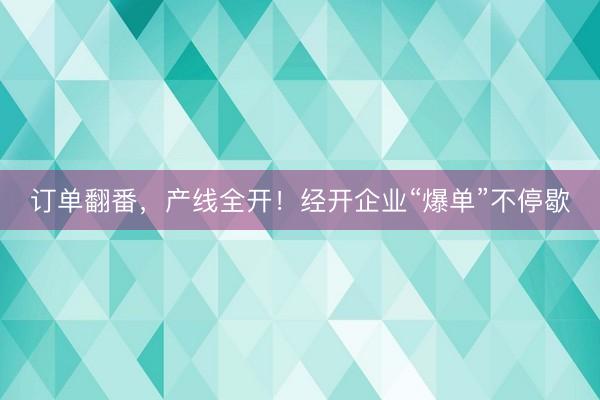 订单翻番，产线全开！经开企业“爆单”不停歇