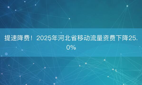 提速降费!2025年河北省移动流量资费下降25.0%