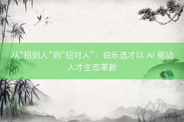 从“招到人”到“招对人”：伯乐选才以 AI 驱动人才生态革新