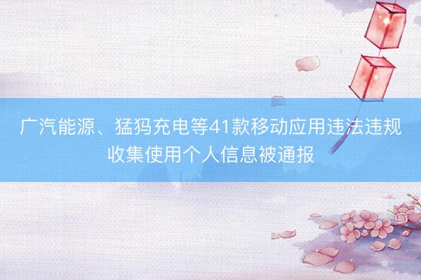 广汽能源、猛犸充电等41款移动应用违法违规收集使用个人信息被通报