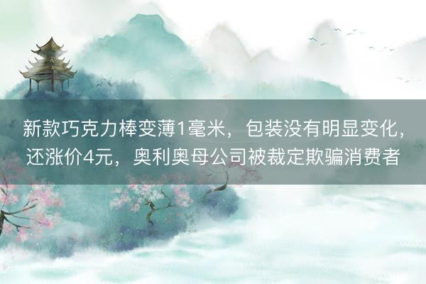 新款巧克力棒变薄1毫米，包装没有明显变化，还涨价4元，奥利奥母公司被裁定欺骗消费者