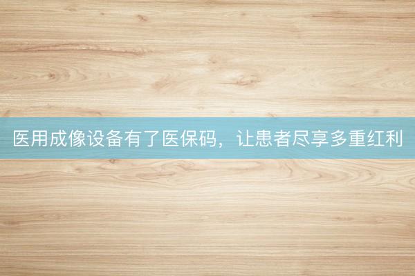 医用成像设备有了医保码，让患者尽享多重红利
