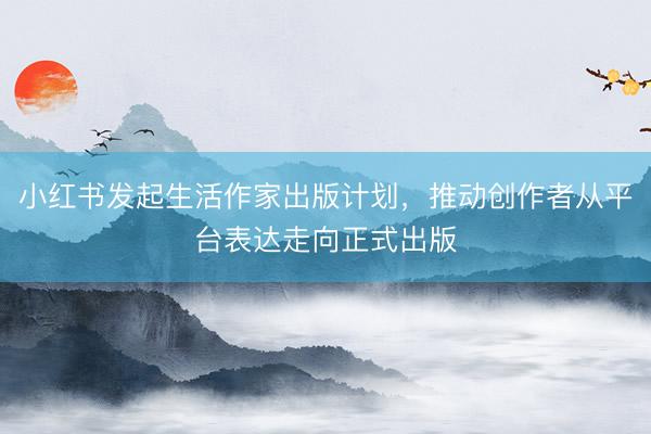 小红书发起生活作家出版计划，推动创作者从平台表达走向正式出版