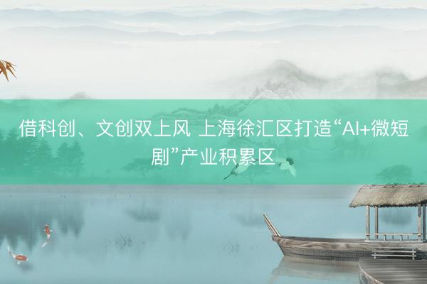 借科创、文创双上风 上海徐汇区打造“AI+微短剧”产业积累区