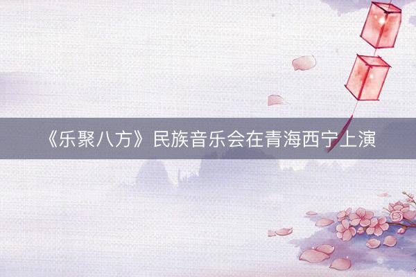 《乐聚八方》民族音乐会在青海西宁上演