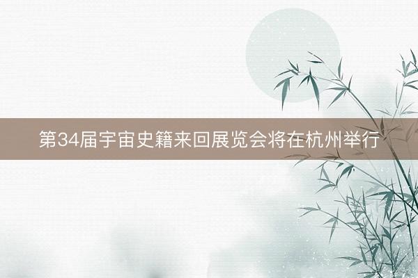 第34届宇宙史籍来回展览会将在杭州举行