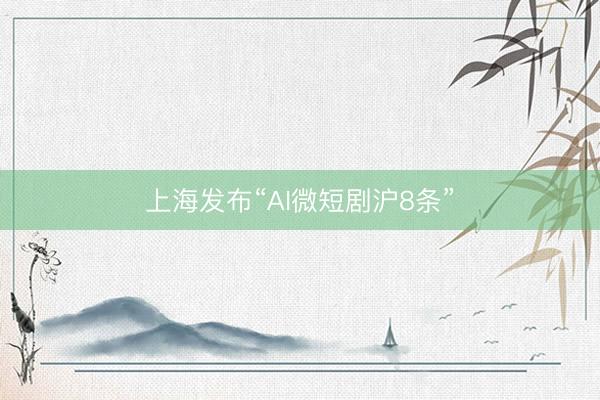 上海发布“AI微短剧沪8条”