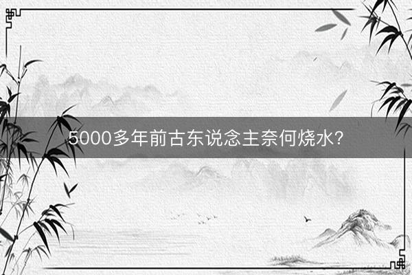 5000多年前古东说念主奈何烧水？