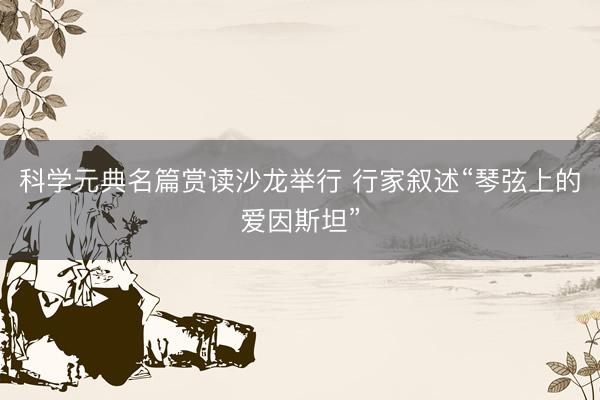 科学元典名篇赏读沙龙举行 行家叙述“琴弦上的爱因斯坦”
