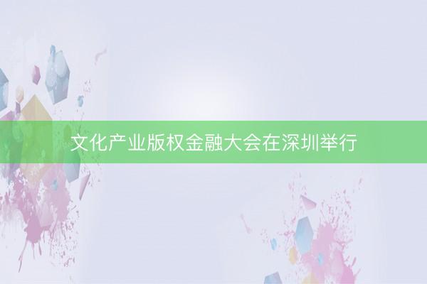 文化产业版权金融大会在深圳举行