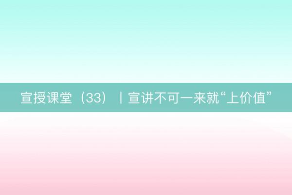 宣授课堂（33）丨宣讲不可一来就“上价值”