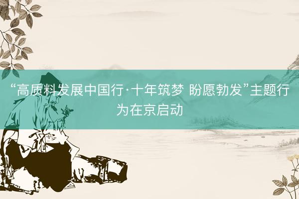 “高质料发展中国行·十年筑梦 盼愿勃发”主题行为在京启动