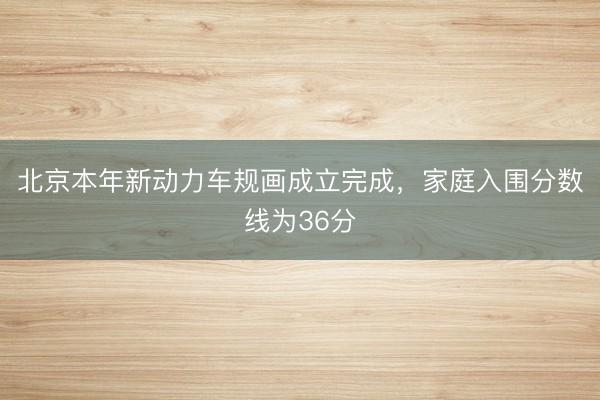 北京本年新动力车规画成立完成，家庭入围分数线为36分