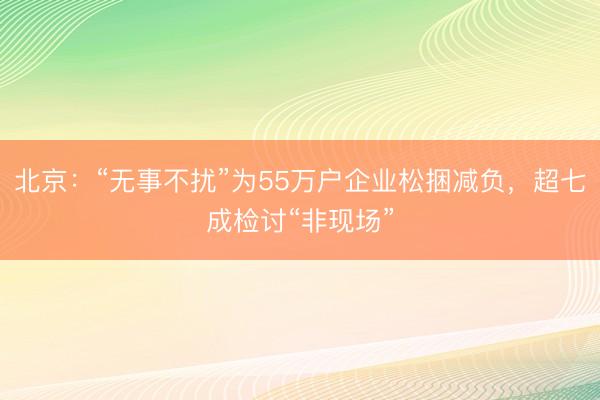北京:“无事不扰”为55万户企业松捆减负,超七成检讨“非现场”