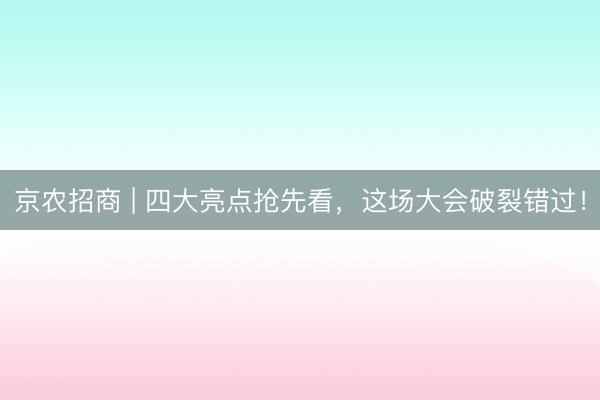京农招商 | 四大亮点抢先看，这场大会破裂错过！