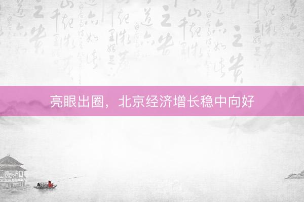 亮眼出圈，北京经济增长稳中向好