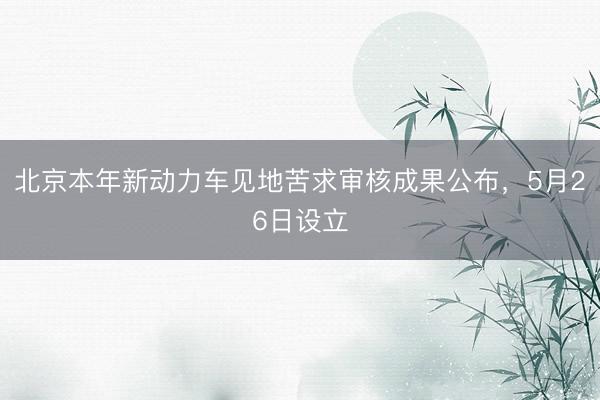 北京本年新动力车见地苦求审核成果公布，5月26日设立
