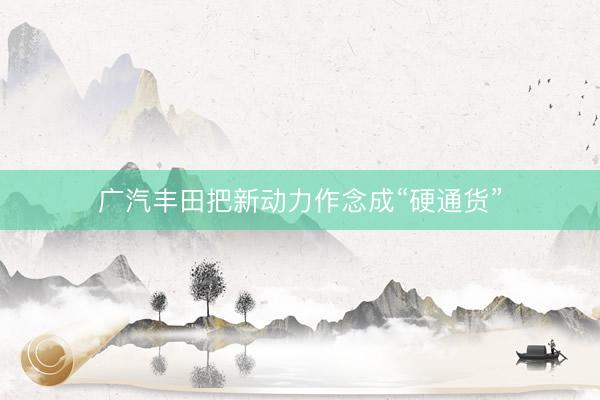 广汽丰田把新动力作念成“硬通货”