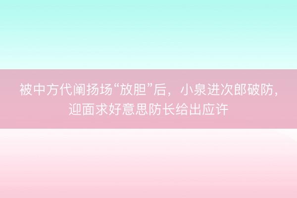 被中方代阐扬场“放胆”后,小泉进次郎破防,迎面求好意思防长给出应许