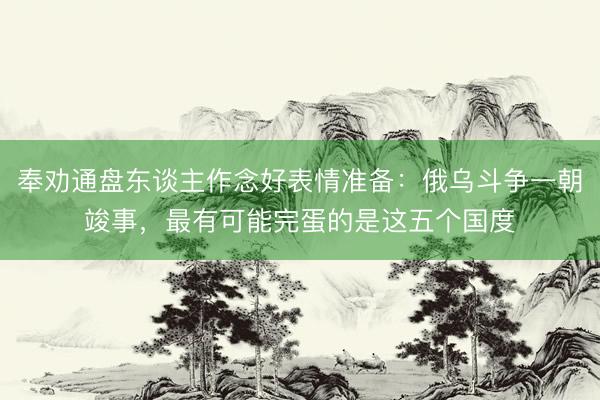 奉劝通盘东谈主作念好表情准备：俄乌斗争一朝竣事，最有可能完蛋的是这五个国度