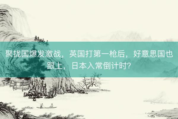 聚拢国爆发激战,英国打第一枪后,好意思国也跟上,日本入常倒计时?