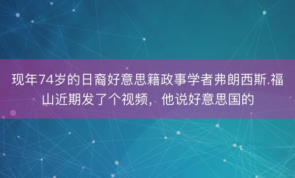 现年74岁的日裔好意思籍政事学者弗朗西斯.福山近期发了个视频，他说好意思国的
