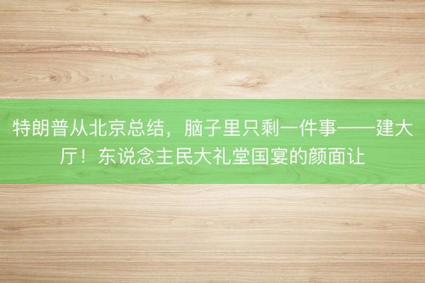 特朗普从北京总结，脑子里只剩一件事——建大厅！东说念主民大礼堂国宴的颜面让