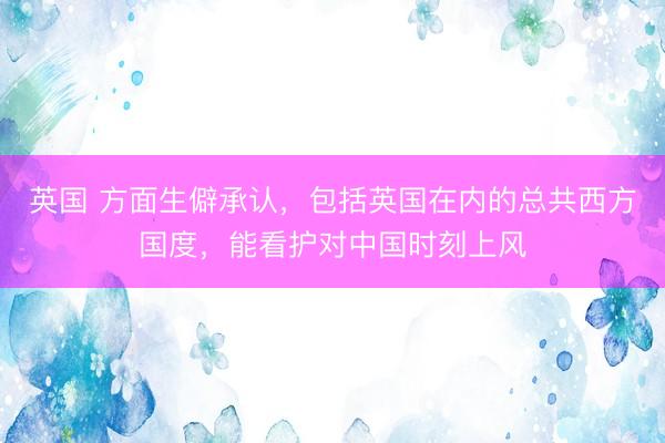 英国 方面生僻承认，包括英国在内的总共西方国度，能看护对中国时刻上风