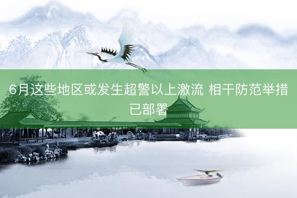 6月这些地区或发生超警以上激流 相干防范举措已部署