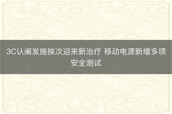 3C认阐发施挨次迎来新治疗 移动电源新增多项安全测试