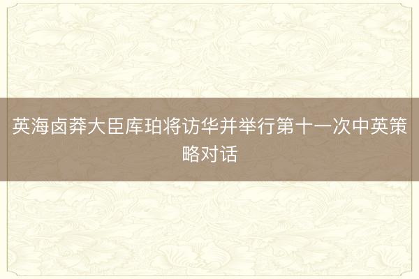 英海卤莽大臣库珀将访华并举行第十一次中英策略对话