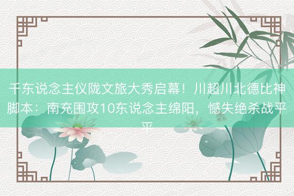 千东说念主仪陇文旅大秀启幕！川超川北德比神脚本：南充围攻10东说念主绵阳，憾失绝杀战平