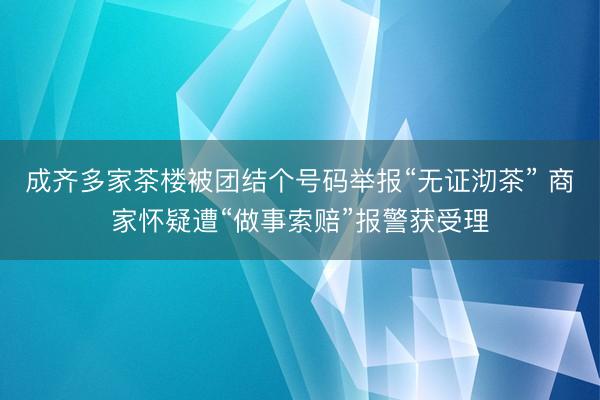 成齐多家茶楼被团结个号码举报“无证沏茶” 商家怀疑遭“做事索赔”报警获受理