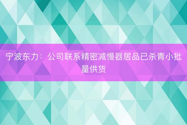 宁波东力：公司联系精密减慢器居品已杀青小批量供货