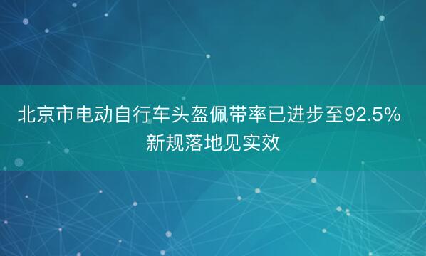 北京市电动自行车头盔佩带率已进步至92.5% 新规落地见实效
